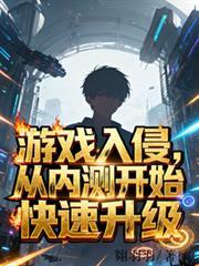 游戏入侵，从内测开始快速升级！全文免费阅读小说